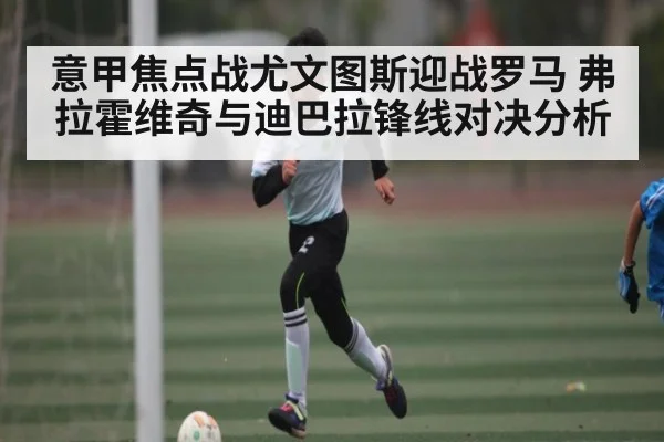 意甲焦点战尤文图斯迎战罗马 弗拉霍维奇与迪巴拉锋线对决分析